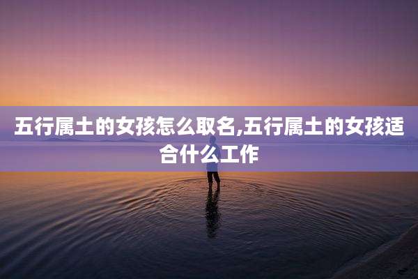 五行属土的女孩怎么取名,五行属土的女孩适合什么工作