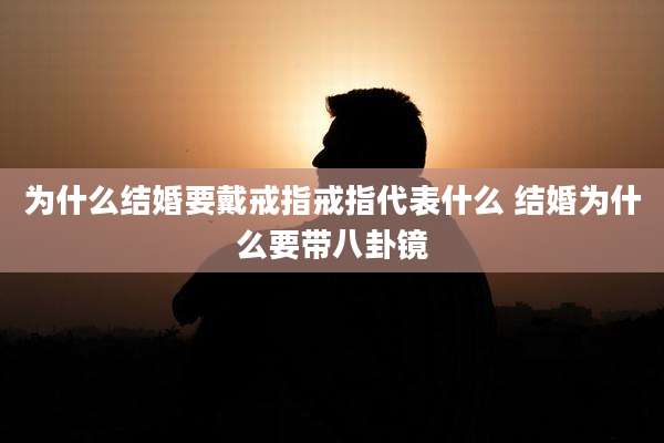 为什么结婚要戴戒指戒指代表什么 结婚为什么要带八卦镜