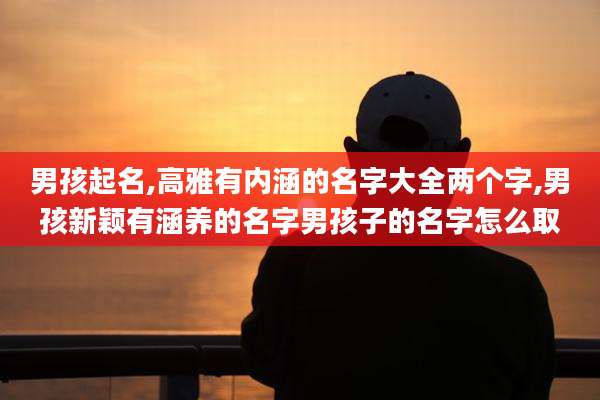 男孩起名,高雅有内涵的名字大全两个字,男孩新颖有涵养的名字男孩子的名字怎么取