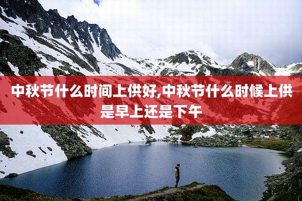 中秋节什么时间上供好,中秋节什么时候上供是早上还是下午