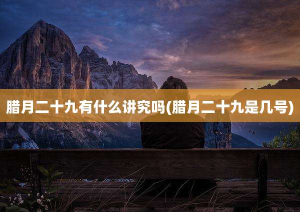 腊月二十九有什么讲究吗(腊月二十九是几号)