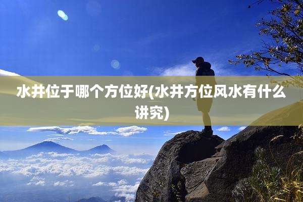水井位于哪个方位好(水井方位风水有什么讲究)