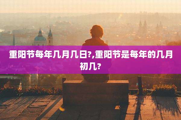 重阳节每年几月几日?,重阳节是每年的几月初几?