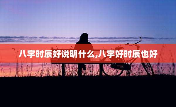八字时辰好说明什么,八字好时辰也好