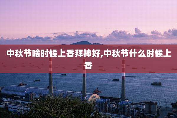 中秋节啥时候上香拜神好,中秋节什么时候上香