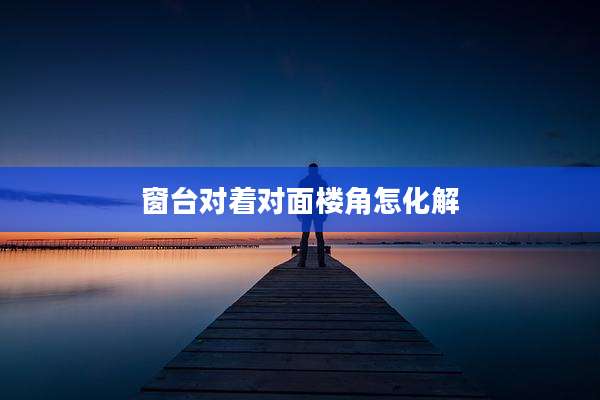 窗台对着对面楼角怎化解