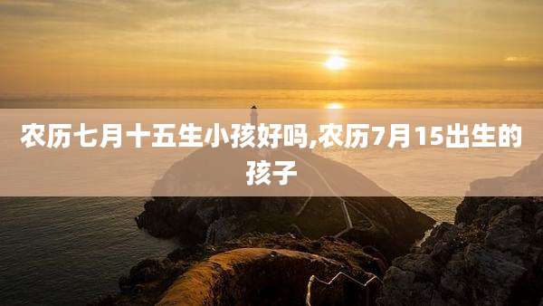 农历七月十五生小孩好吗,农历7月15出生的孩子