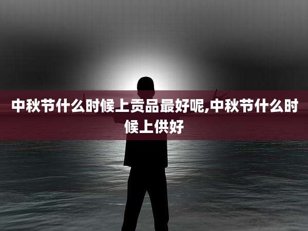 中秋节什么时候上贡品最好呢,中秋节什么时候上供好