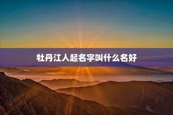 牡丹江人起名字叫什么名好