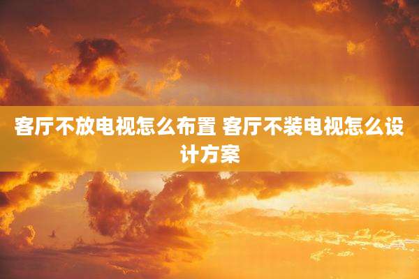 客厅不放电视怎么布置 客厅不装电视怎么设计方案