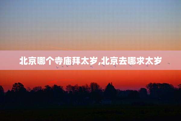 北京哪个寺庙拜太岁,北京去哪求太岁