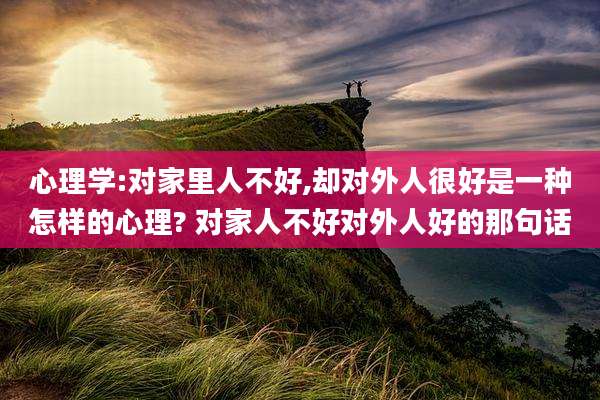 心理学:对家里人不好,却对外人很好是一种怎样的心理? 对家人不好对外人好的那句话