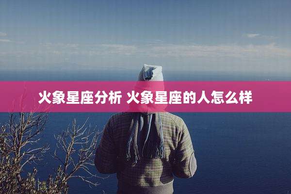 火象星座分析 火象星座的人怎么样