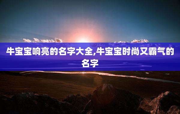牛宝宝响亮的名字大全,牛宝宝时尚又霸气的名字