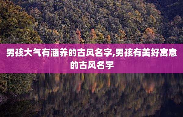 男孩大气有涵养的古风名字,男孩有美好寓意的古风名字