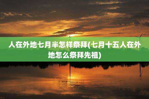 人在外地七月半怎样祭拜(七月十五人在外地怎么祭拜先祖)