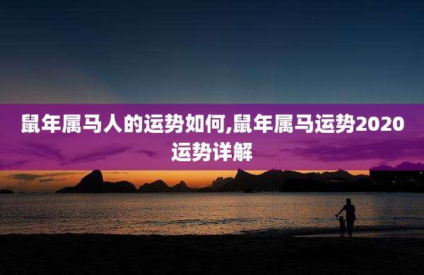 鼠年属马人的运势如何,鼠年属马运势2020运势详解