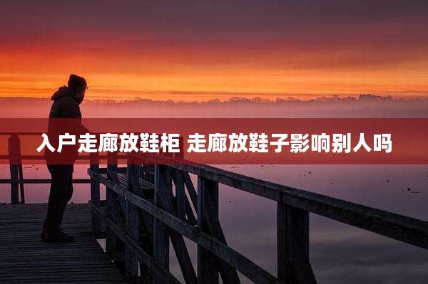 入户走廊放鞋柜 走廊放鞋子影响别人吗