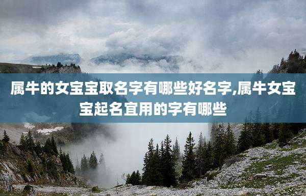 属牛的女宝宝取名字有哪些好名字,属牛女宝宝起名宜用的字有哪些