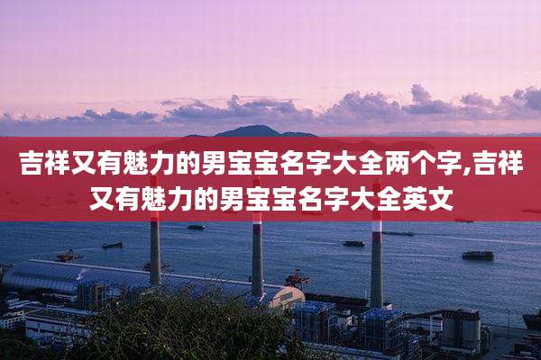 吉祥又有魅力的男宝宝名字大全两个字,吉祥又有魅力的男宝宝名字大全英文