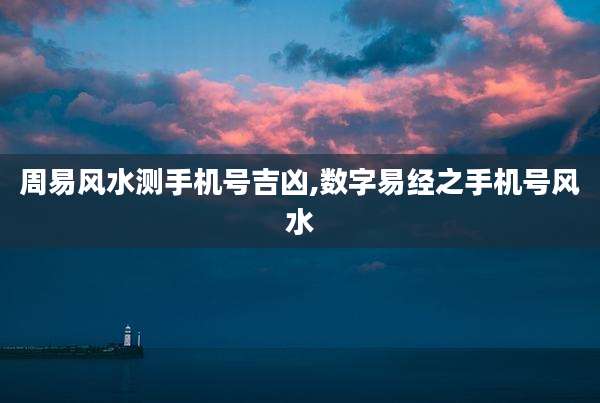 周易风水测手机号吉凶,数字易经之手机号风水
