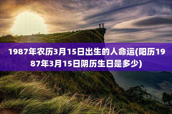 1987年农历3月15日出生的人命运(阳历1987年3月15日阴历生日是多少)