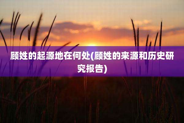 顾姓的起源地在何处(顾姓的来源和历史研究报告)
