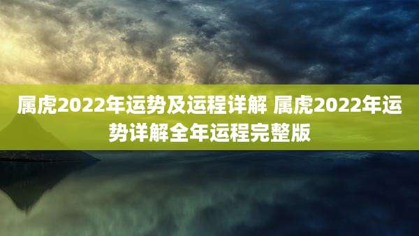 属虎2022年运势及运程详解 属虎2022年运势详解全年运程完整版