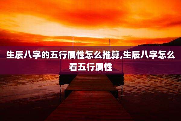 生辰八字的五行属性怎么推算,生辰八字怎么看五行属性
