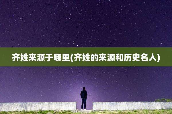 齐姓来源于哪里(齐姓的来源和历史名人)