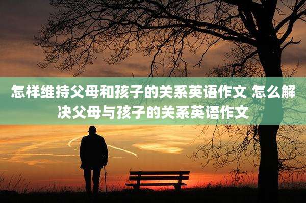 怎样维持父母和孩子的关系英语作文 怎么解决父母与孩子的关系英语作文