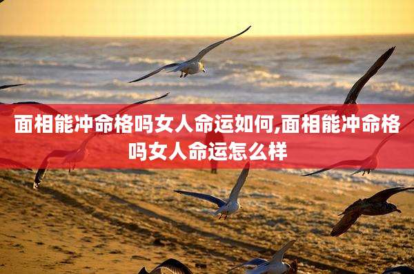 面相能冲命格吗女人命运如何,面相能冲命格吗女人命运怎么样