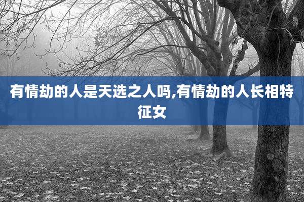 有情劫的人是天选之人吗,有情劫的人长相特征女