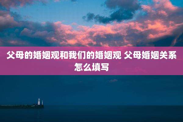 父母的婚姻观和我们的婚姻观 父母婚姻关系怎么填写