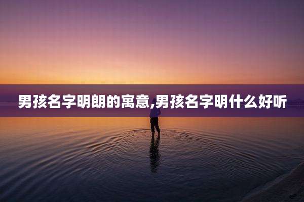 男孩名字明朗的寓意,男孩名字明什么好听