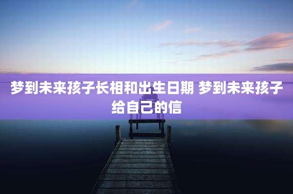 梦到未来孩子长相和出生日期 梦到未来孩子给自己的信