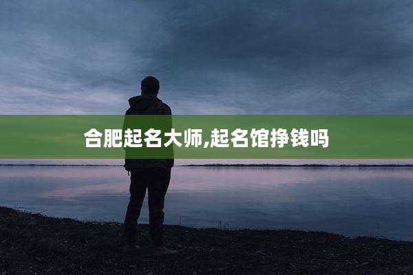 合肥起名大师,起名馆挣钱吗