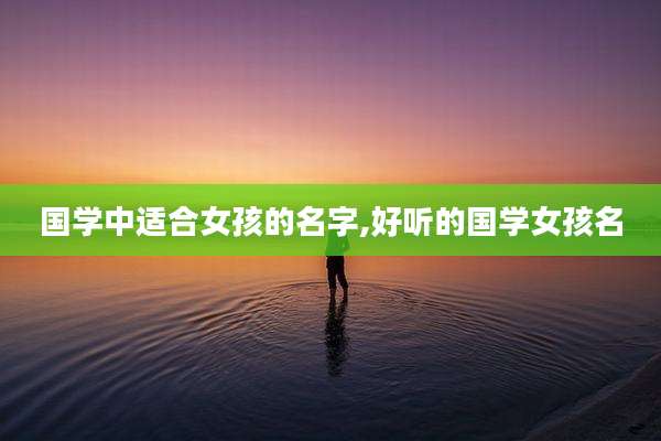 国学中适合女孩的名字,好听的国学女孩名