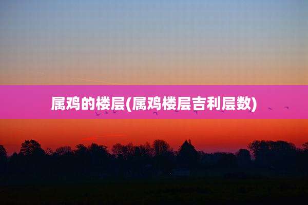 属鸡的楼层(属鸡楼层吉利层数)