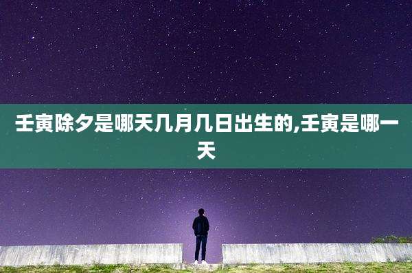 壬寅除夕是哪天几月几日出生的,壬寅是哪一天