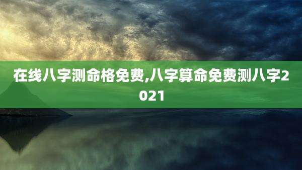 在线八字测命格免费,八字算命免费测八字2021