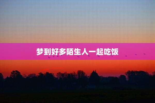 梦到好多陌生人一起吃饭