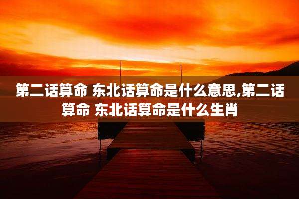 第二话算命 东北话算命是什么意思,第二话算命 东北话算命是什么生肖