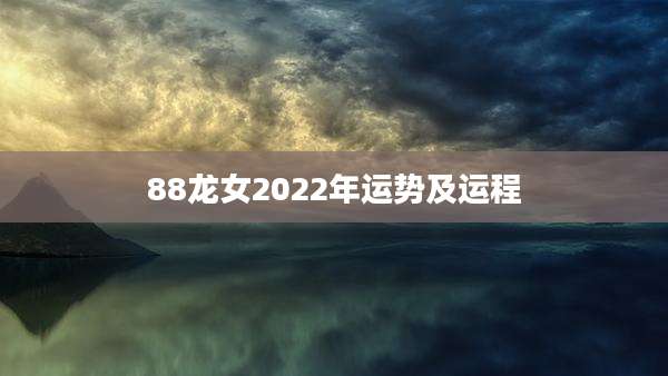 88龙女2022年运势及运程