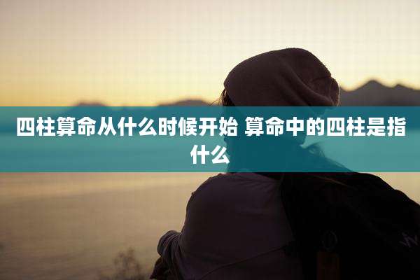 四柱算命从什么时候开始 算命中的四柱是指什么