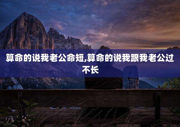 算命的说我老公命短,算命的说我跟我老公过不长