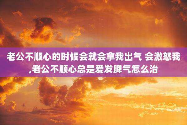 老公不顺心的时候会就会拿我出气 会激怒我,老公不顺心总是爱发脾气怎么治