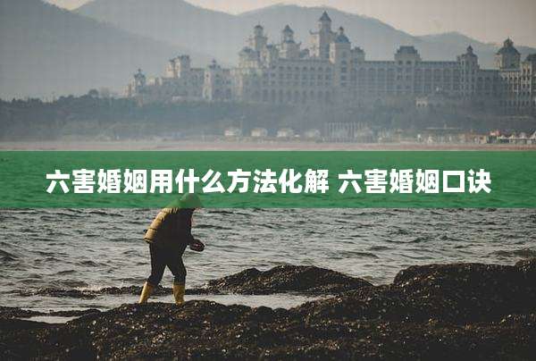 六害婚姻用什么方法化解 六害婚姻口诀