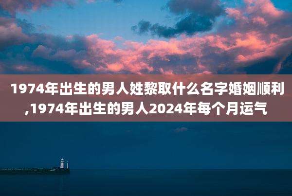 1974年出生的男人姓黎取什么名字婚姻顺利,1974年出生的男人2024年每个月运气