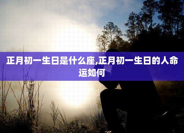 正月初一生日是什么座,正月初一生日的人命运如何